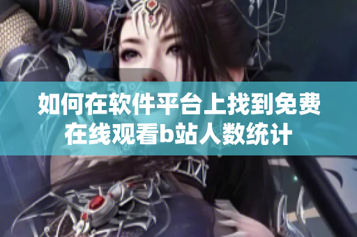 如何在软件平台上找到免费在线观看b站人数统计