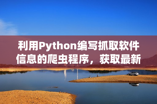 利用Python编写抓取软件信息的爬虫程序，获取最新软件更新动态