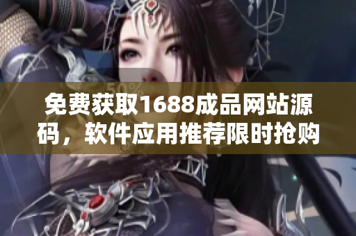 免费获取1688成品网站源码，软件应用推荐限时抢购