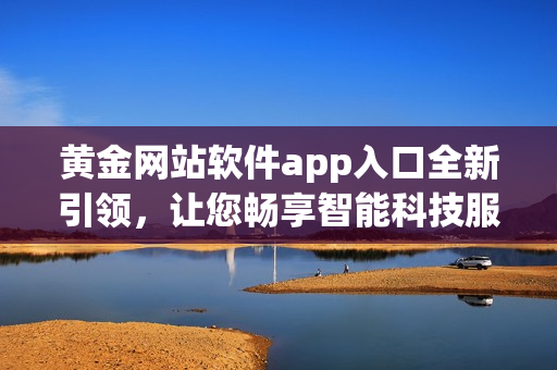 黄金网站软件app入口全新引领，让您畅享智能科技服务!