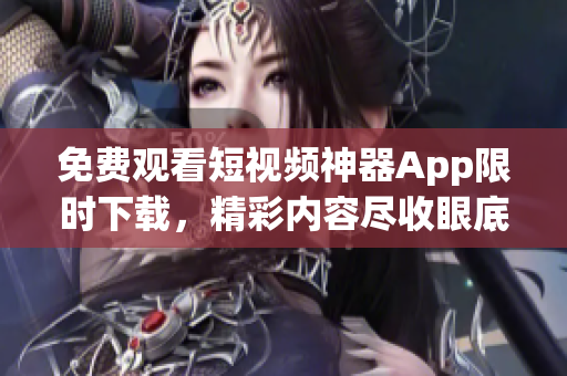 免费观看短视频神器App限时下载，精彩内容尽收眼底