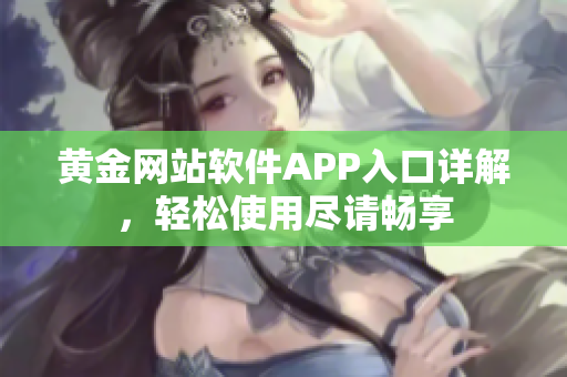 黄金网站软件APP入口详解，轻松使用尽请畅享