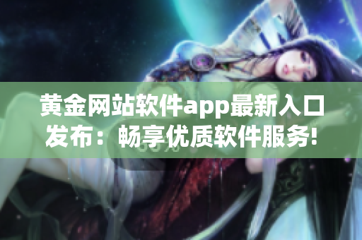 黄金网站软件app最新入口发布：畅享优质软件服务!