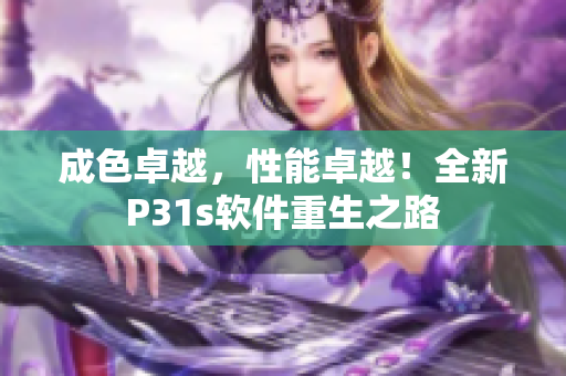 成色卓越，性能卓越！全新P31s软件重生之路