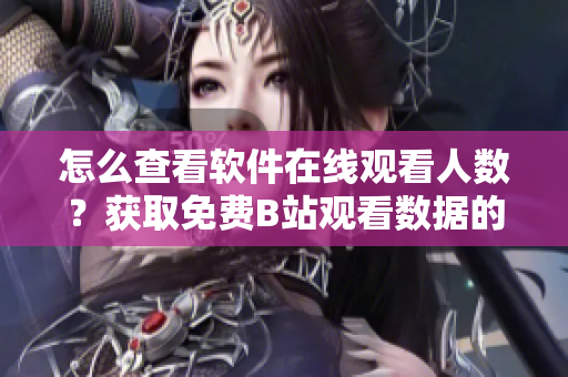 怎么查看软件在线观看人数？获取免费B站观看数据的方法