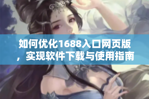 如何优化1688入口网页版，实现软件下载与使用指南