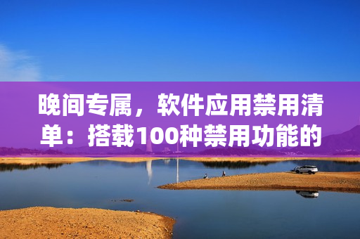 晚间专属，软件应用禁用清单：搭载100种禁用功能的App集合