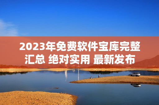 2023年免费软件宝库完整汇总 绝对实用 最新发布