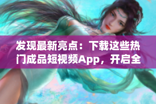 发现最新亮点：下载这些热门成品短视频App，开启全新体验