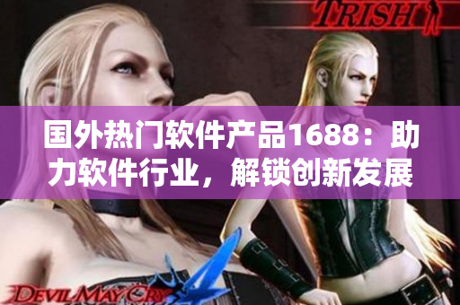 国外热门软件产品1688：助力软件行业，解锁创新发展