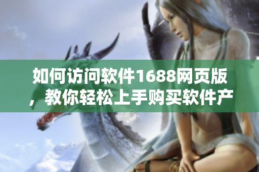 如何访问软件1688网页版，教你轻松上手购买软件产品