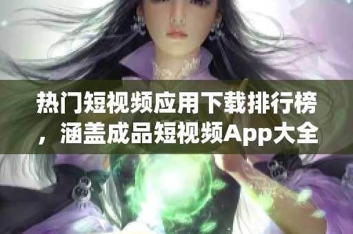 热门短视频应用下载排行榜，涵盖成品短视频App大全