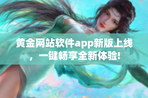 黄金网站软件app新版上线，一键畅享全新体验!