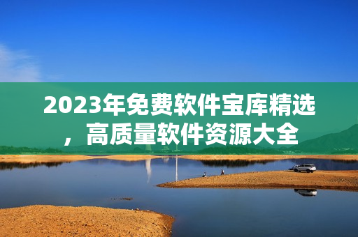 2023年免费软件宝库精选，高质量软件资源大全