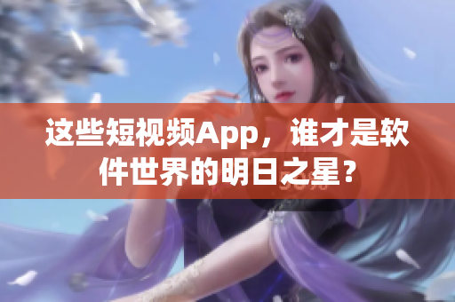 这些短视频App，谁才是软件世界的明日之星？