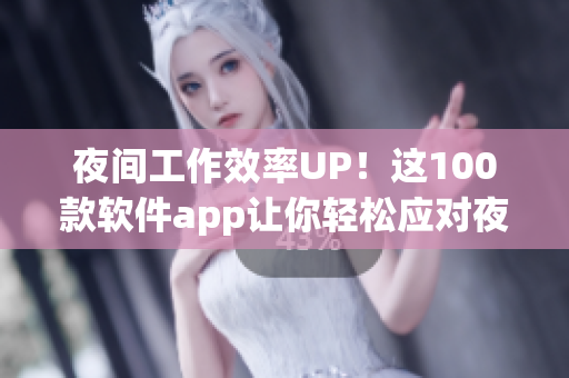 夜间工作效率UP！这100款软件app让你轻松应对夜间工作挑战