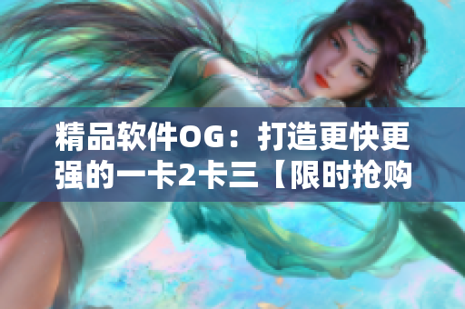 精品软件OG：打造更快更强的一卡2卡三【限时抢购】