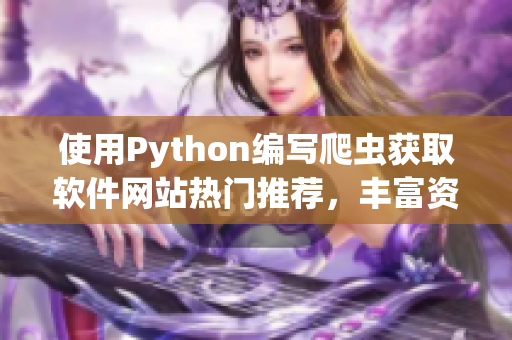 使用Python编写爬虫获取软件网站热门推荐，丰富资源带给你无限灵感