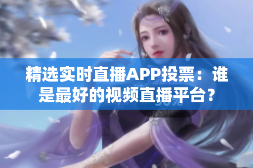 精选实时直播APP投票：谁是最好的视频直播平台？