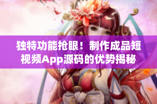 独特功能抢眼！制作成品短视频App源码的优势揭秘