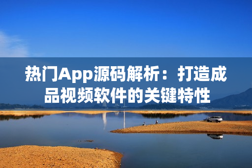 热门App源码解析：打造成品视频软件的关键特性