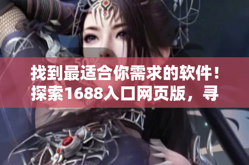 找到最适合你需求的软件！探索1688入口网页版，寻觅完美软件解决方案