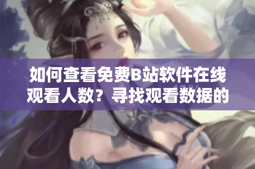 如何查看免费B站软件在线观看人数？寻找观看数据的方法分享