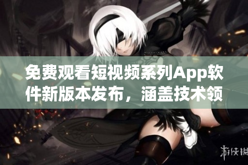 免费观看短视频系列App软件新版本发布，涵盖技术领域全面更新