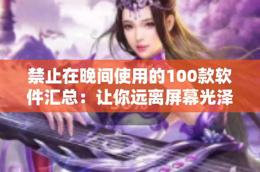 禁止在晚间使用的100款软件汇总：让你远离屏幕光泽，享受更好的睡眠品质