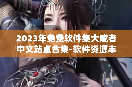 2023年免费软件集大成者中文站点合集-软件资源丰富在线浏览