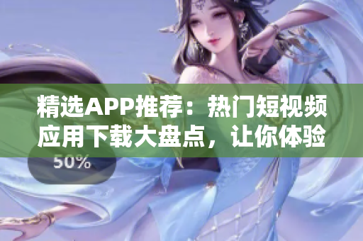 精选APP推荐：热门短视频应用下载大盘点，让你体验全新软件世界