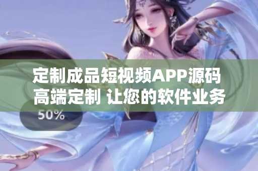 定制成品短视频APP源码 高端定制 让您的软件业务腾飞 最优方案