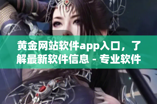 黄金网站软件app入口，了解最新软件信息 - 专业软件平台助您抢先体验