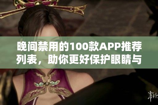 晚间禁用的100款APP推荐列表，助你更好保护眼睛与睡眠。