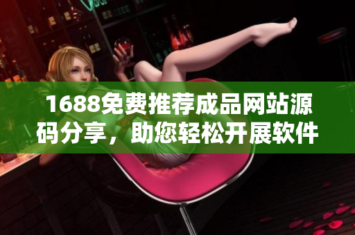 1688免费推荐成品网站源码分享，助您轻松开展软件开发