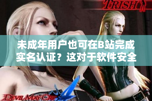 未成年用户也可在B站完成实名认证？这对于软件安全有何影响？