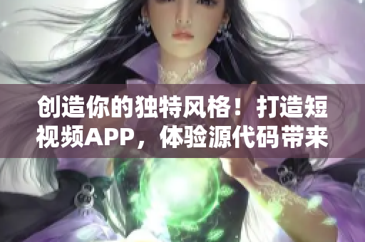 创造你的独特风格！打造短视频APP，体验源代码带来的无限魅力