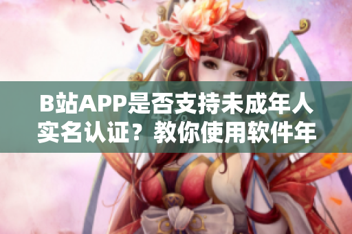 B站APP是否支持未成年人实名认证？教你使用软件年龄验证功能