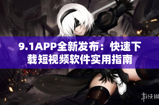 9.1APP全新发布：快速下载短视频软件实用指南