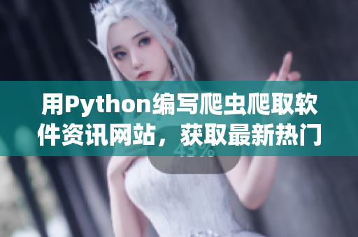 用Python编写爬虫爬取软件资讯网站，获取最新热门软件动态