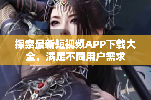 探索最新短视频APP下载大全，满足不同用户需求