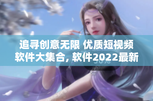 追寻创意无限 优质短视频软件大集合, 软件2022最新版下载攻略