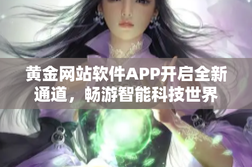 黄金网站软件APP开启全新通道，畅游智能科技世界