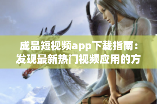 成品短视频app下载指南：发现最新热门视频应用的方法