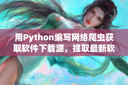 用Python编写网络爬虫获取软件下载源，提取最新软件版本信息