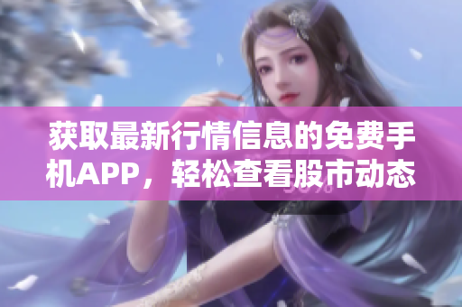 获取最新行情信息的免费手机APP，轻松查看股市动态