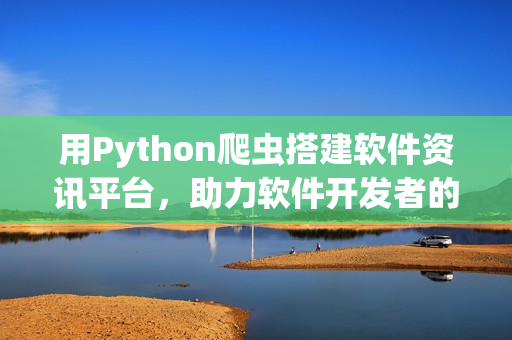 用Python爬虫搭建软件资讯平台，助力软件开发者的技术之路