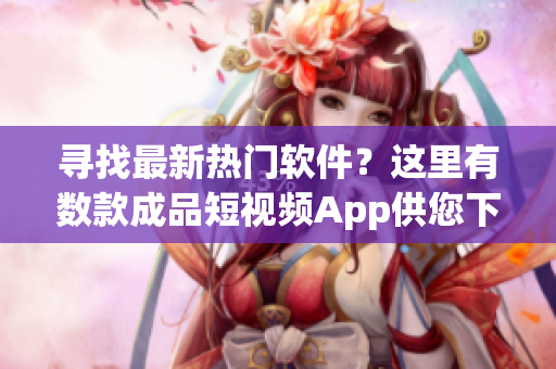 寻找最新热门软件？这里有数款成品短视频App供您下载