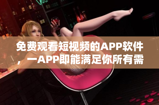 免费观看短视频的APP软件，一APP即能满足你所有需求