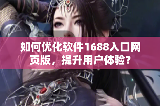 如何优化软件1688入口网页版，提升用户体验？